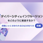 【前編】ダイバーシティ＆インクルージョンをどのように推進するか？－段階ごとに求められるD&Iの在り方―
