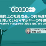 組織見聞録Vol.2　「業績向上と社員成長」の同時達成を実現しているマネジャーの特徴 ～Alternative Viewpoint（異なる視点）からの考察～